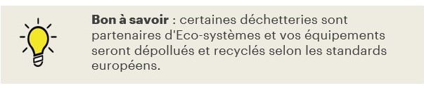 certaines déchetteries sont partenaires d'Eco-systèmes et vos équipements seront dépollués et recyclés selon les standards européens.